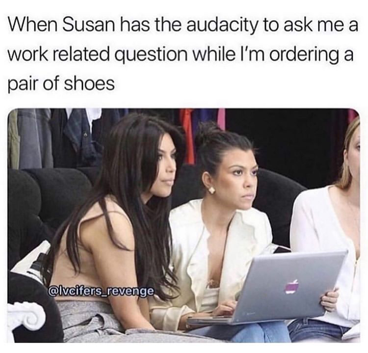 susan has the audacity to ask me a work rel - When Susan has the audacity to ask me a work related question while I'm ordering a pair of shoes