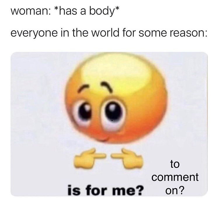 Internet meme - woman has a body everyone in the world for some reason to comment on? is for me?