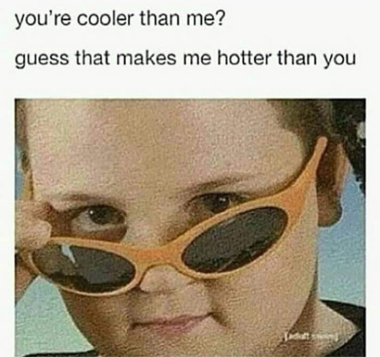 your cooler than me meme - you're cooler than me? guess that makes me hotter than you