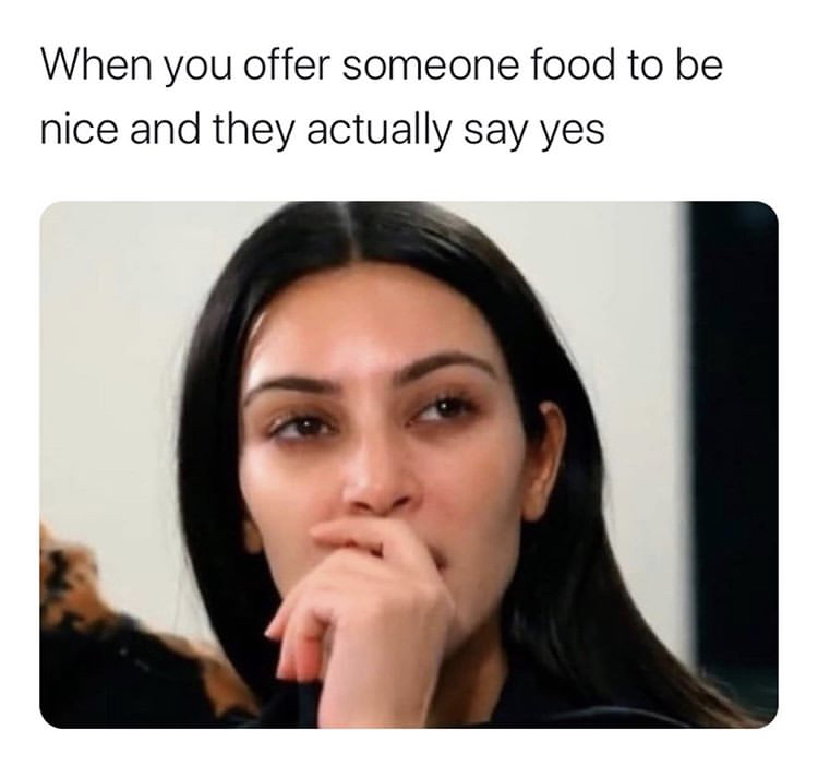 crazy girls meme - When you offer someone food to be nice and they actually say yes