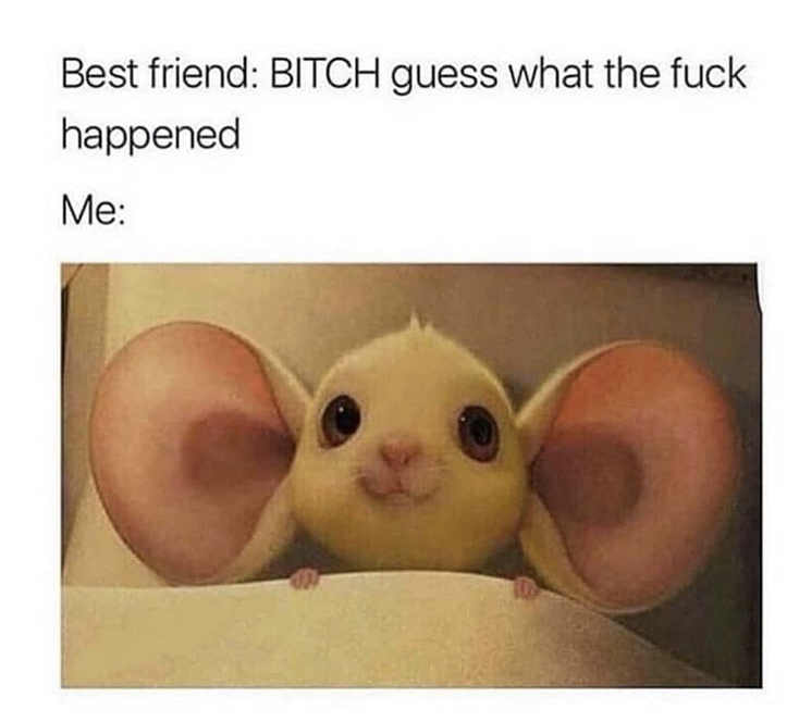 bitch guess what the fuck happened - Best friend Bitch guess what the fuck happened Me