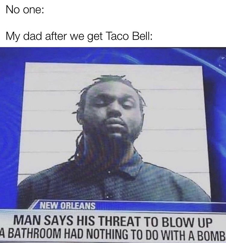 man says his threat to blow up - No one My dad after we get Taco Bell New Orleans Man Says His Threat To Blow Up A Bathroom Had Nothing To Do With A Bomb