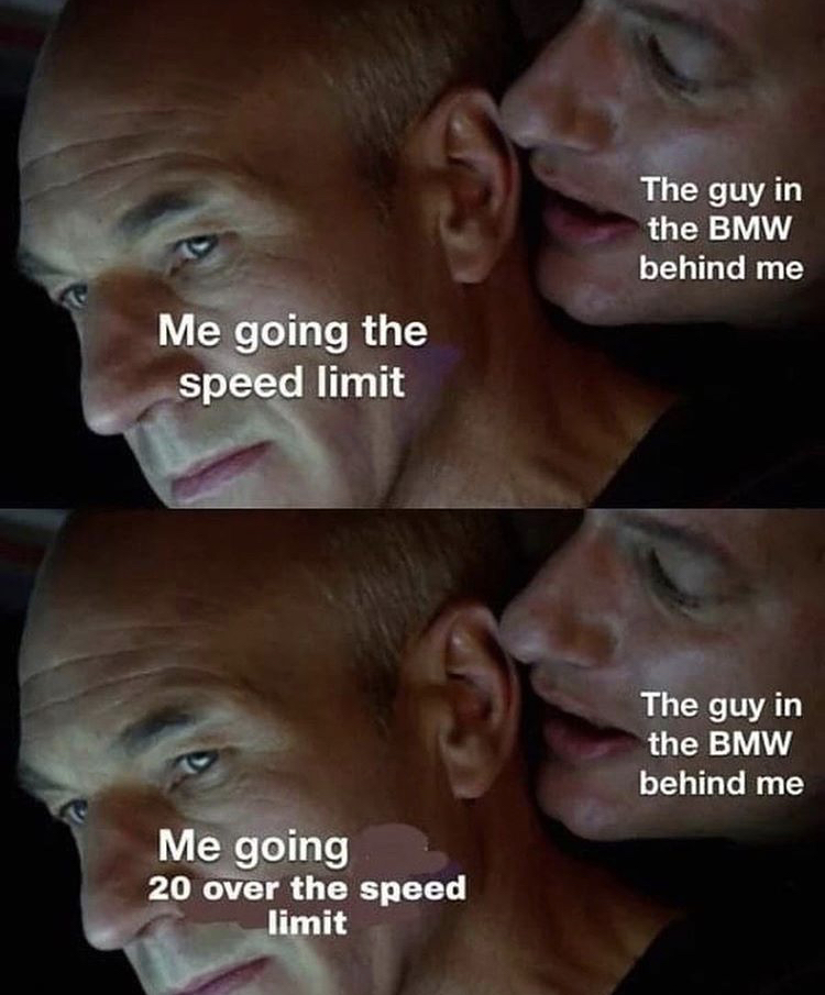 speed limit bmw meme - The guy in the Bmw behind me Me going the speed limit The guy in the Bmw behind me Me going 20 over the speed limit