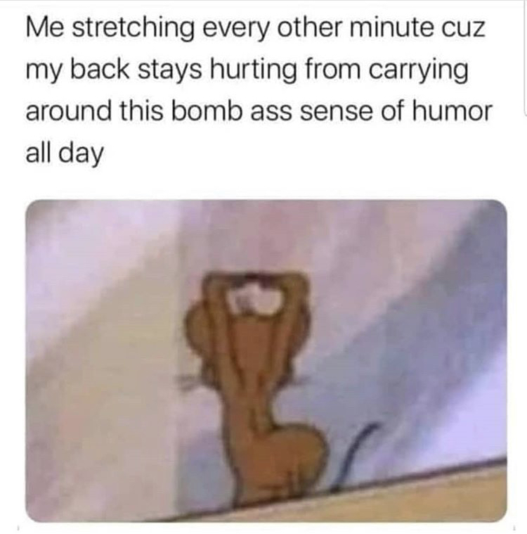 memes to send your bf - Me stretching every other minute cuz my back stays hurting from carrying around this bomb ass sense of humor all day