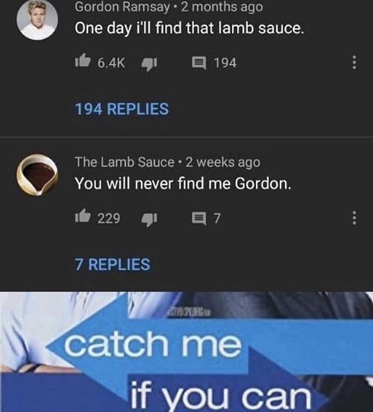 tom hanks catch me if you can corona - Gordon Ramsay 2 months ago One day i'll find that lamb sauce. it E 194 194 Replies The Lamb Sauce . 2 weeks ago You will never find me Gordon. 229 7 7 Replies catch me if you can