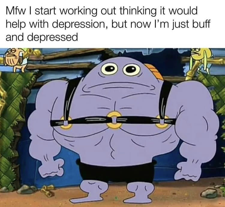 dark spongebob memes - Mfw I start working out thinking it would help with depression, but now I'm just buff and depressed
