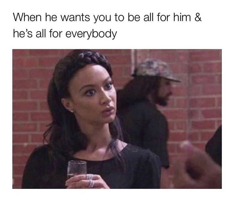 not ready for a relationship but i want you to meme - When he wants you to be all for him & he's all for everybody