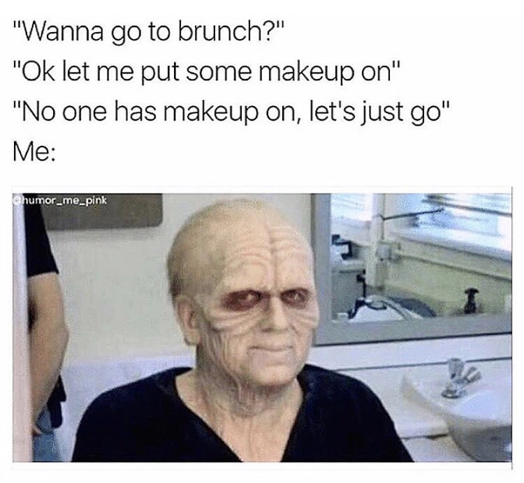 you don t sleep for days meme - "Wanna go to brunch?" "Ok let me put some makeup on" "No one has makeup on, let's just go" Me humor_me_pink