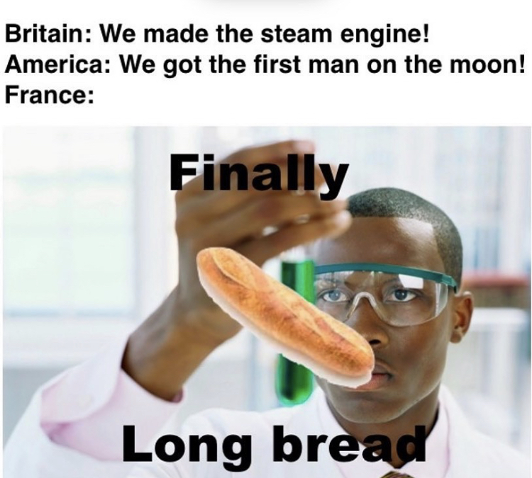 funny memes - finally memes - Britain We made the steam engine! America We got the first man on the moon! France Finally Long bread