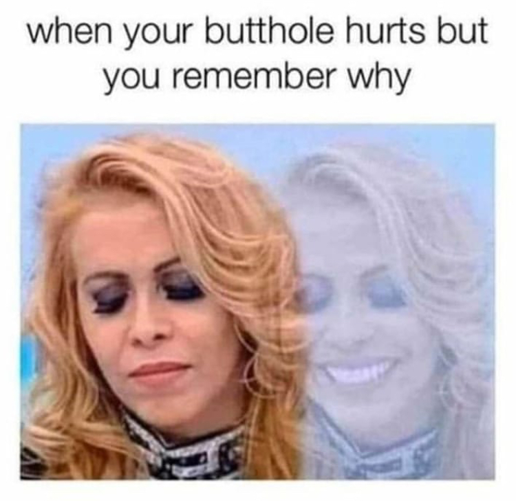when your butthole hurts but you remember why
