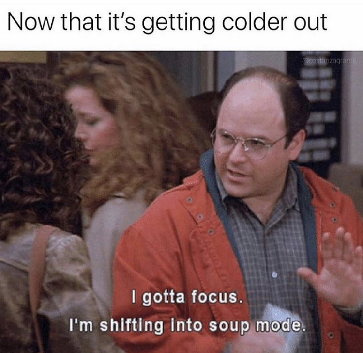 gotta focus i m shifting into soup mode - Now that it's getting colder out Og I gotta focus. I'm shifting into soup mode.