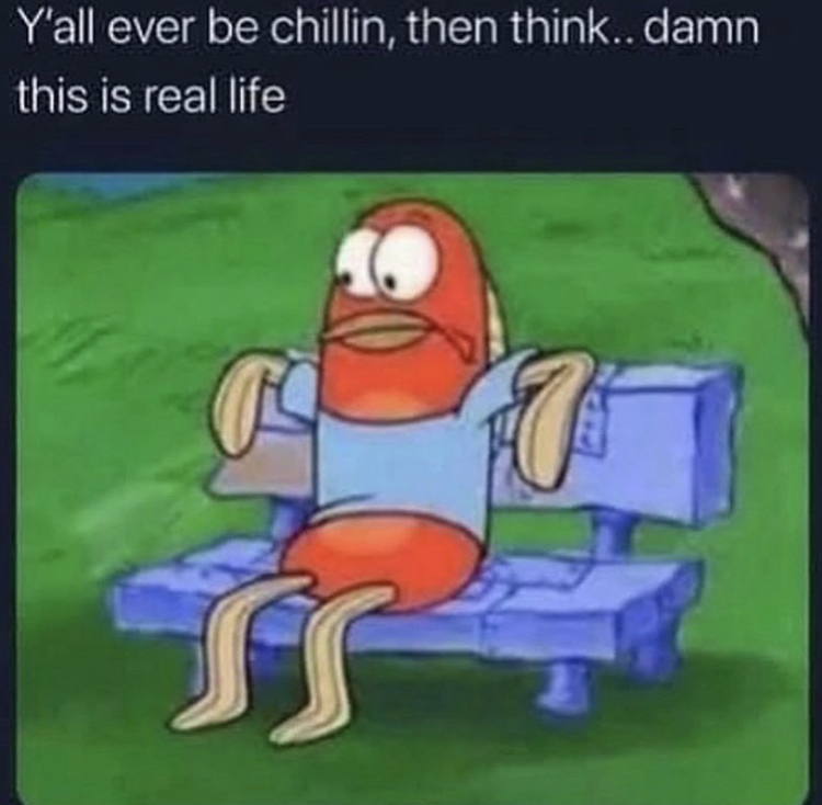 random memes - Y'all ever be chillin, then think.. damn this is real life