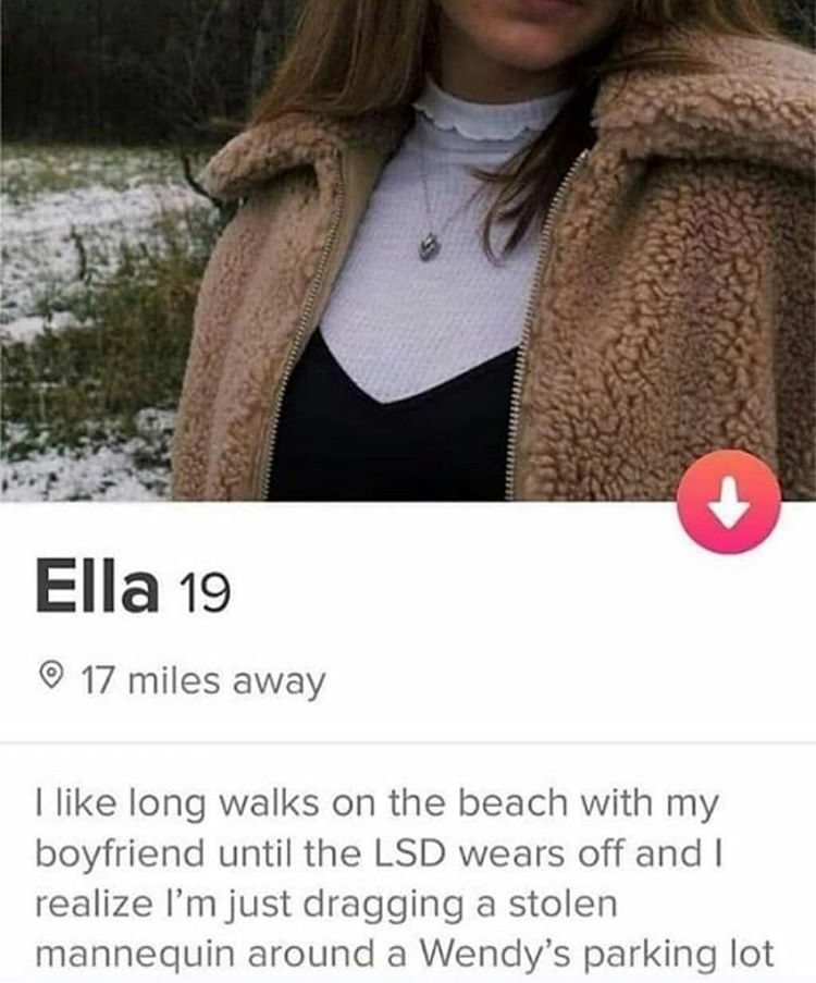 random memes - neck - Ella 19 17 miles away I long walks on the beach with my boyfriend until the Lsd wears off and I realize I'm just dragging a stolen mannequin around a Wendy's parking lot