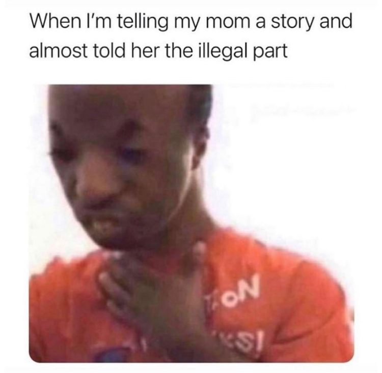 random memes - When I'm telling my mom a story and almost told her the illegal part On Ksi
