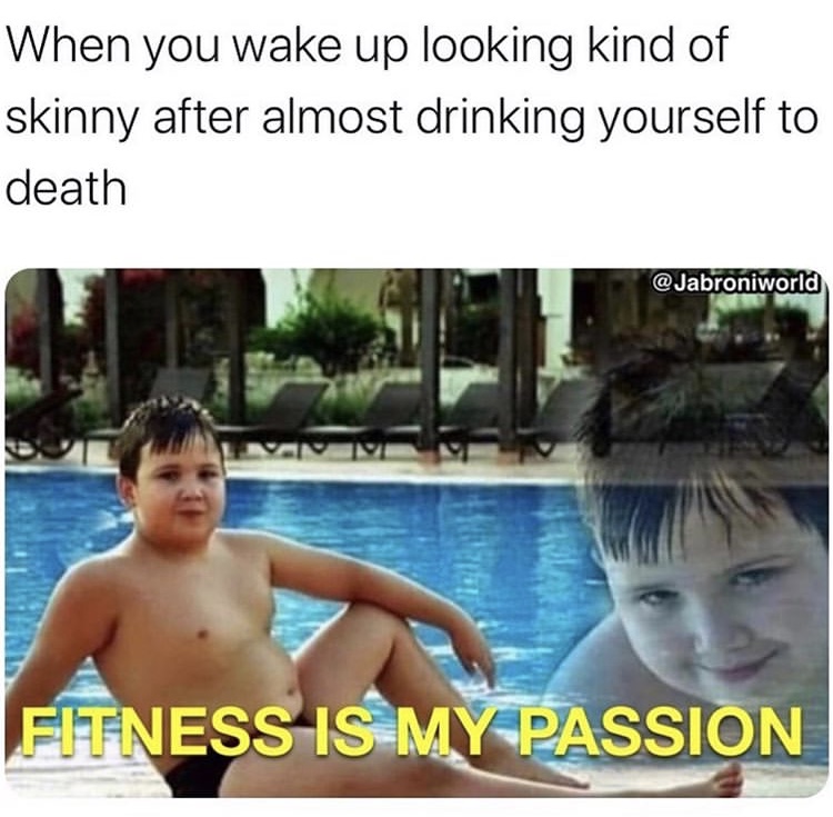 funny memes - fitness is my passion meme - When you wake up looking kind of skinny after almost drinking yourself to death Fitness Is My Passion