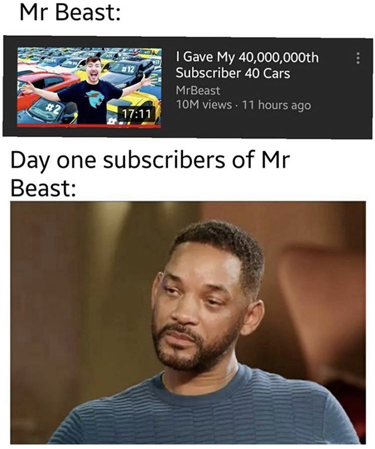 funny memes - sad will smith memes - Mr Beast I Gave My 40,000,000th Subscriber 40 Cars MrBeast 10M views. 11 hours ago Day one subscribers of Mr Beast