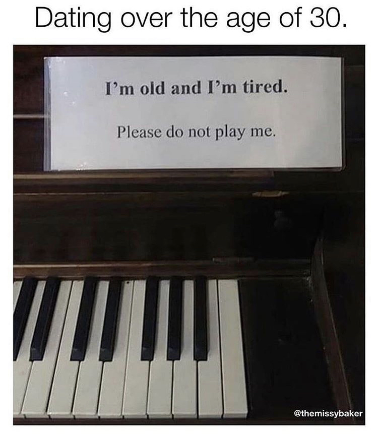 am old and tired please do not play me piano - Dating over the age of 30. I'm old and I'm tired. Please do not play me.