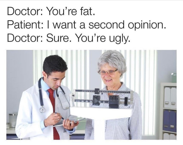 medical assistant - Doctor You're fat. Patient I want a second opinion. Doctor Sure. You're ugly. me