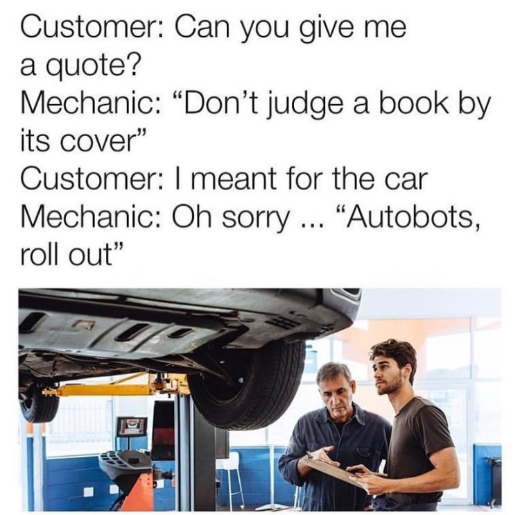 Auto mechanic - Customer Can you give me a quote? Mechanic Don't judge a book by its cover" Customer I meant for the car Mechanic Oh sorry ... Autobots, roll out" Z D