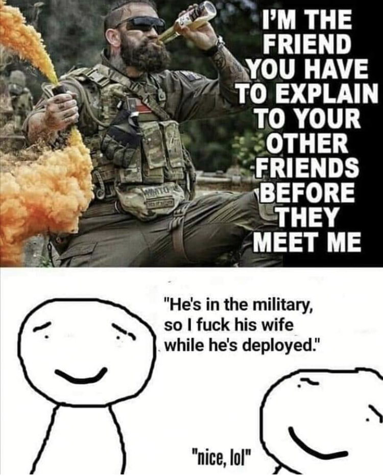 airsoft meme - I'M The Friend You Have To Explain To Your Other Friends Before They Meet Me Wto "He's in the military, so I fuck his wife while he's deployed." "nice, lol"