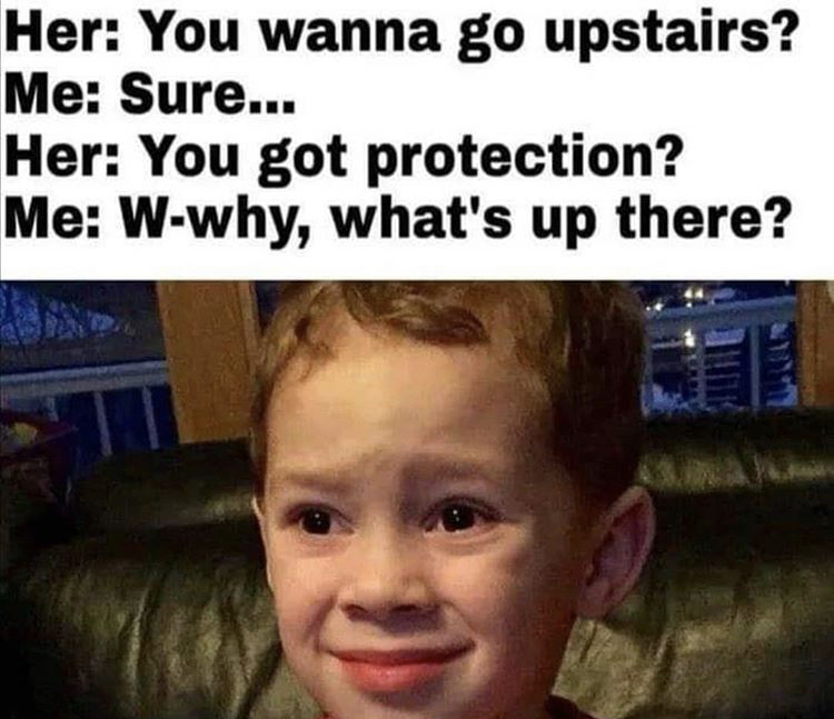 meme boy - Her You wanna go upstairs? Me Sure... Her You got protection? Me Wwhy, what's up there? 2