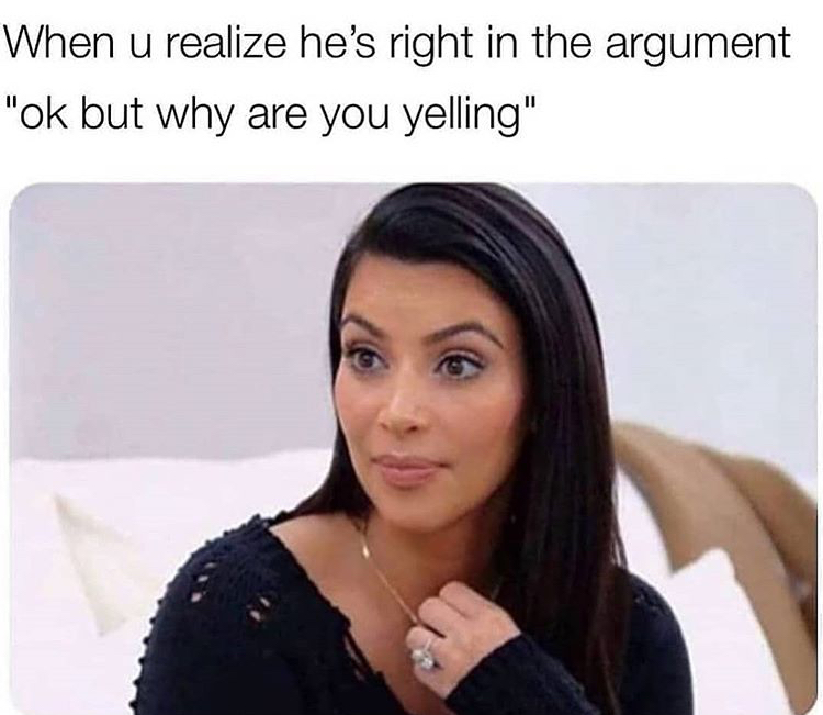 fucked up kim kardashian memes - When u realize he's right in the argument "ok but why are you yelling"