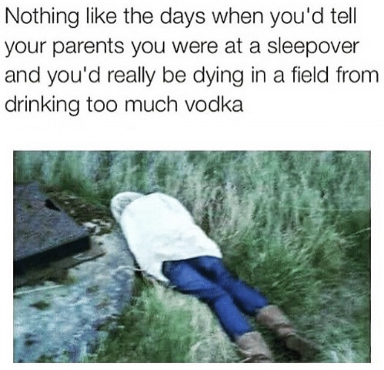 you tell your parents you re - Nothing the days when you'd tell your parents you were at a sleepover and you'd really be dying in a field from drinking too much vodka