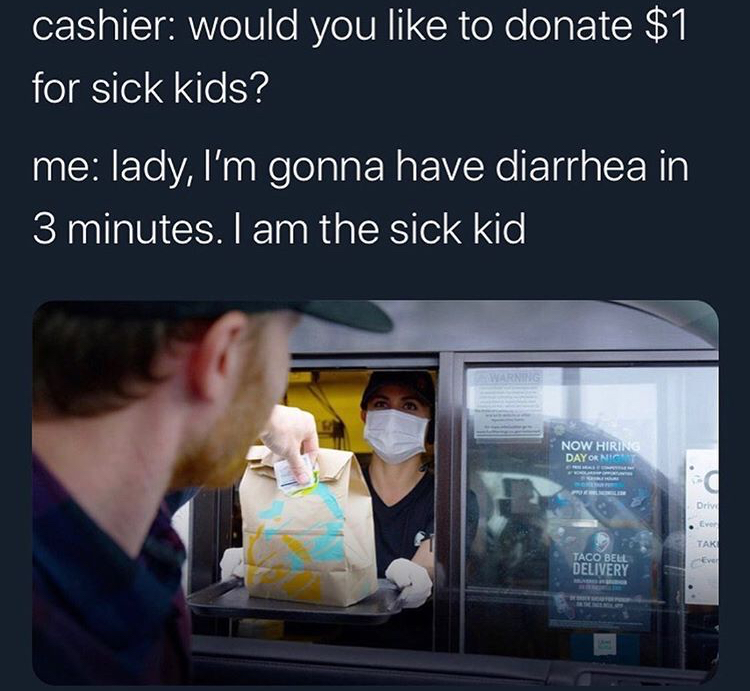 taco bell drive thru - cashier would you to donate $1 for sick kids? me lady, I'm gonna have diarrhea in 3 minutes. I am the sick kid Now Hiring Day Or Nic Drive Tak Taco Bell Delivery