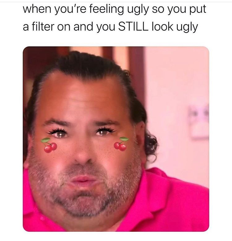 big ed meme filter - when you're feeling ugly so you put a filter on and you Still look ugly