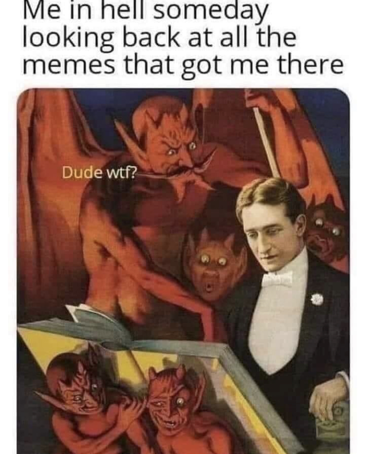 hell meme - Me in hell someday looking back at all the memes that got me there Dude wtf?