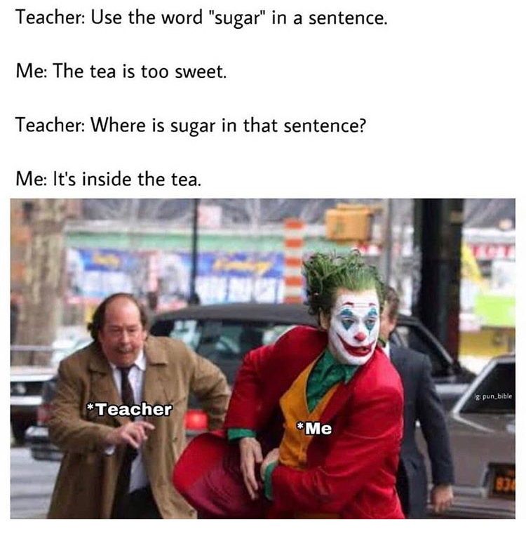 teacher use the word sugar in a sentence - Teacher Use the word "sugar" in a sentence. Me The tea is too sweet. Teacher Where is sugar in that sentence? Me It's inside the tea. & pun bible Teacher Me