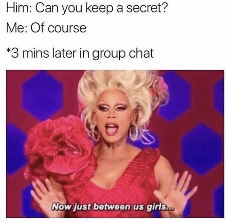 funny memes - rupaul meme - Him Can you keep a secret? Me Of course 3 mins later in group chat Now just between us girls...
