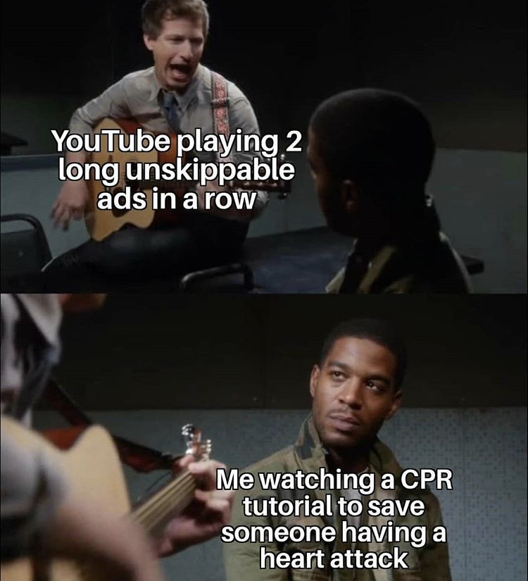 funny memes - music - YouTube playing 2 long unskippable ads in a row Me watching a Cpr tutorial to save someone having a heart attack