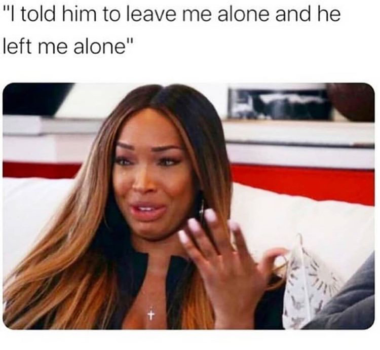 girl relatable memes - "I told him to leave me alone and he left me alone"