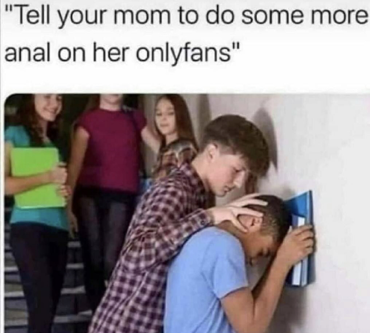 tell your mom to post more on her onlyfans - "Tell your mom to do some more anal on her onlyfans"