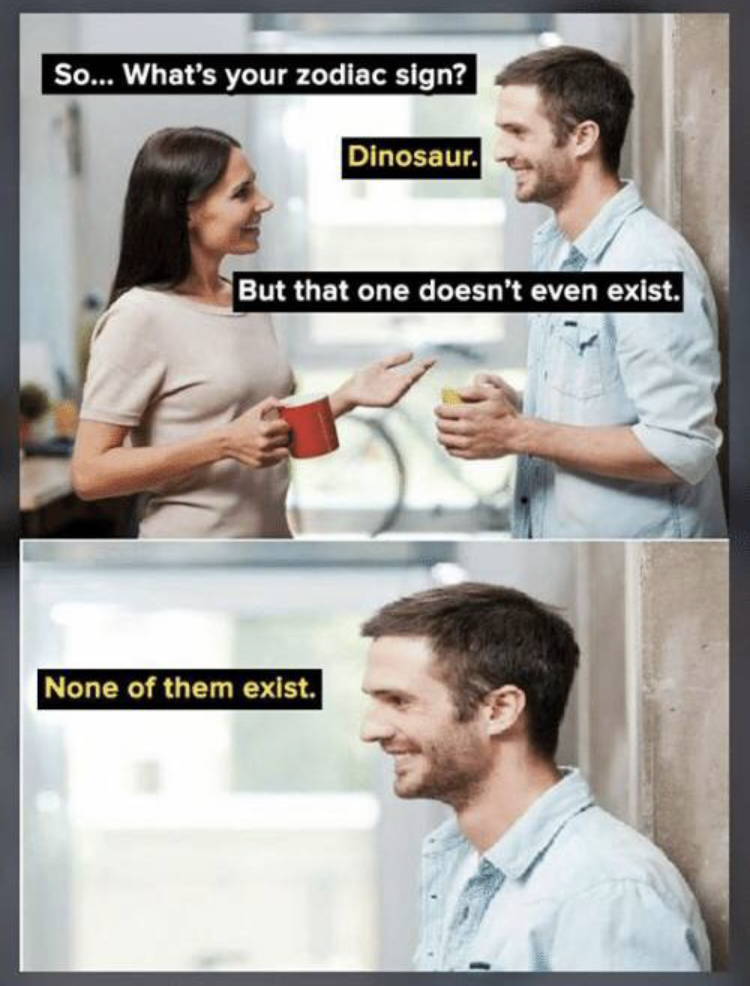 what's your zodiac sign meme - So... What's your zodiac sign? Dinosaur. But that one doesn't even exist. None of them exist.