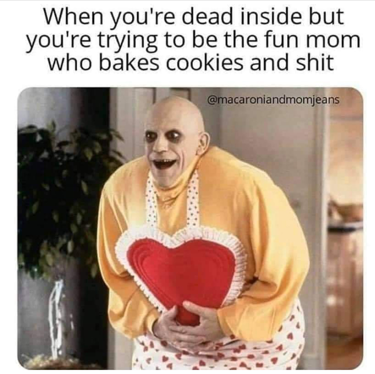 uncle fester addams family values - When you're dead inside but you're trying to be the fun mom who bakes cookies and shit