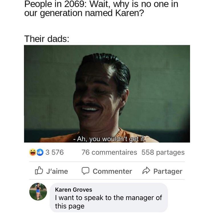 photo caption - People in 2069 Wait, why is no one in our generation named Karen? Their dads Ah, you wouldn't get it. 3 576 76 commentaires 558 partages J'aime Commenter Partager Karen Groves I want to speak to the manager of this page