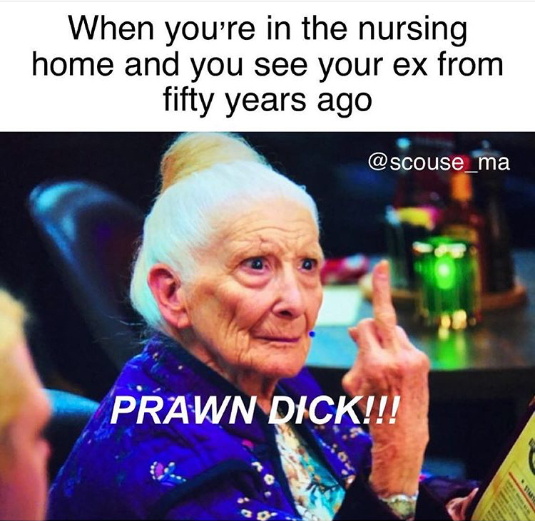 prawn dick funny memes - When you're in the nursing home and you see your ex from fifty years ago Prawn Dick!!!