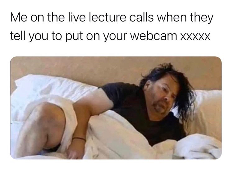 me waking up to play video games - Me on the live lecture calls when they tell you to put on your webcam Xxxxx