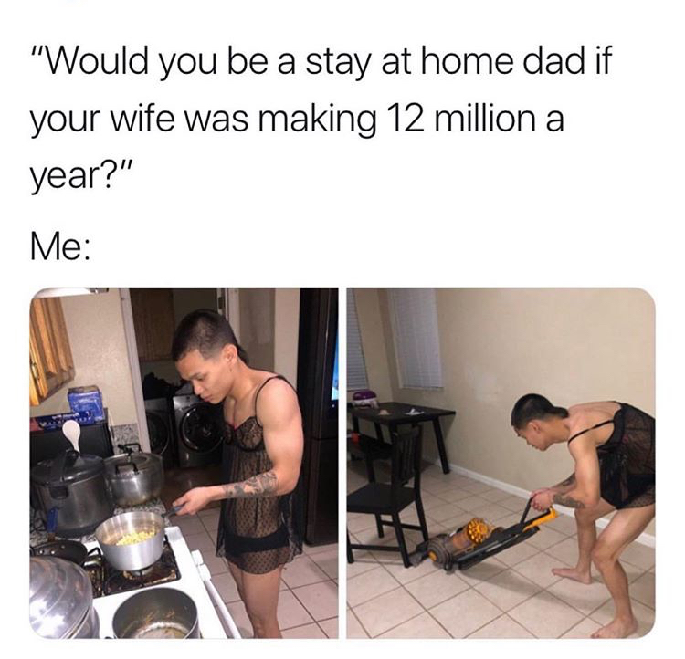 stay at home dad meme - "Would you be a stay at home dad if your wife was making 12 million a year?" Me
