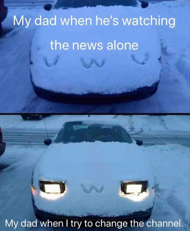 uwu car snow - My dad when he's watching the news alone My dad when I try to change the channel.