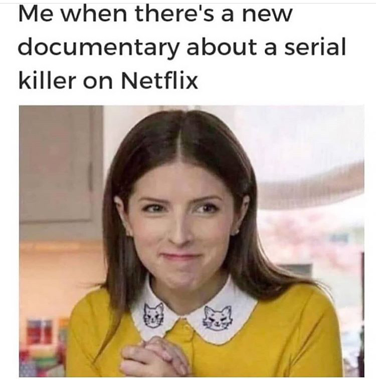 funny memes - serial killer memes - Me when there's a new documentary about a serial killer on Netflix