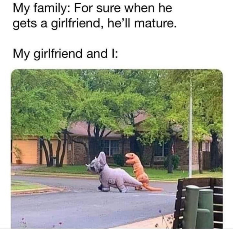 funny memes - quarantine day 10 dinosaurs - My family For sure when he gets a girlfriend, he'll mature. My girlfriend and I