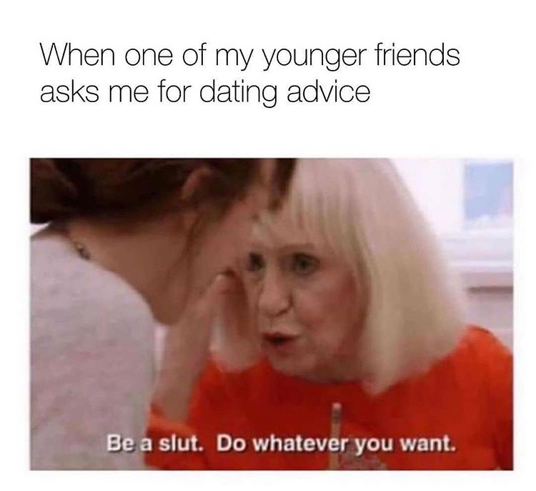 just be a slut do whatever you want - When one of my younger friends asks me for dating advice Be a slut. Do whatever you want.