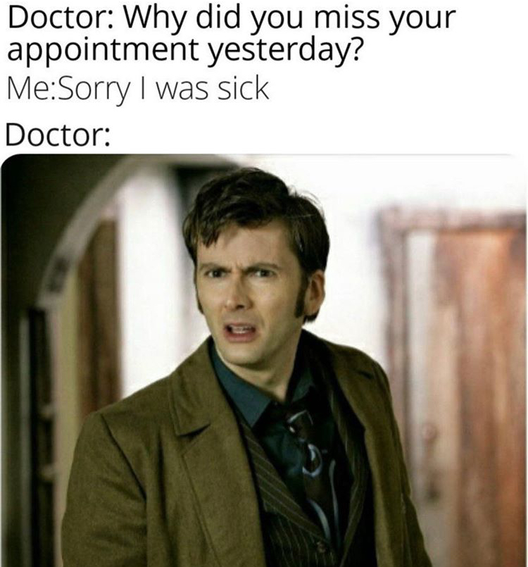 funny memes - Doctor Why did you miss your appointment yesterday? Me Sorry I was sick Doctor