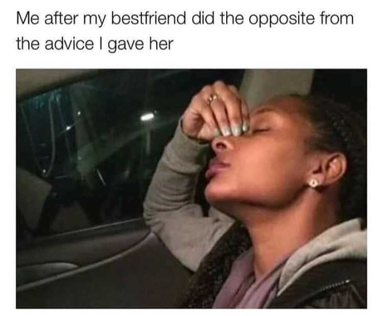 funny memes - Me after my best friend did the opposite from the advice I gave her