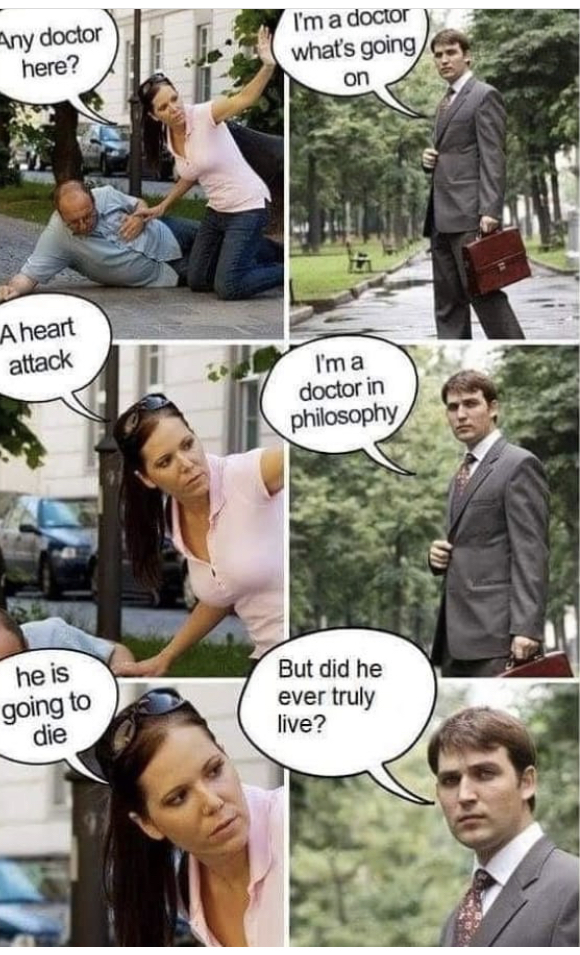 funny memes - any doctor here? I'm a doctor what's going on A heart attack I'm a doctor in philosophy ch he is going to die But did he ever truly live?