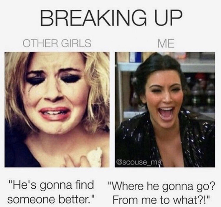 aries woman memes - Breaking Up Other Girls Me "He's gonna find "Where he gonna go? someone better." From me to what?!"