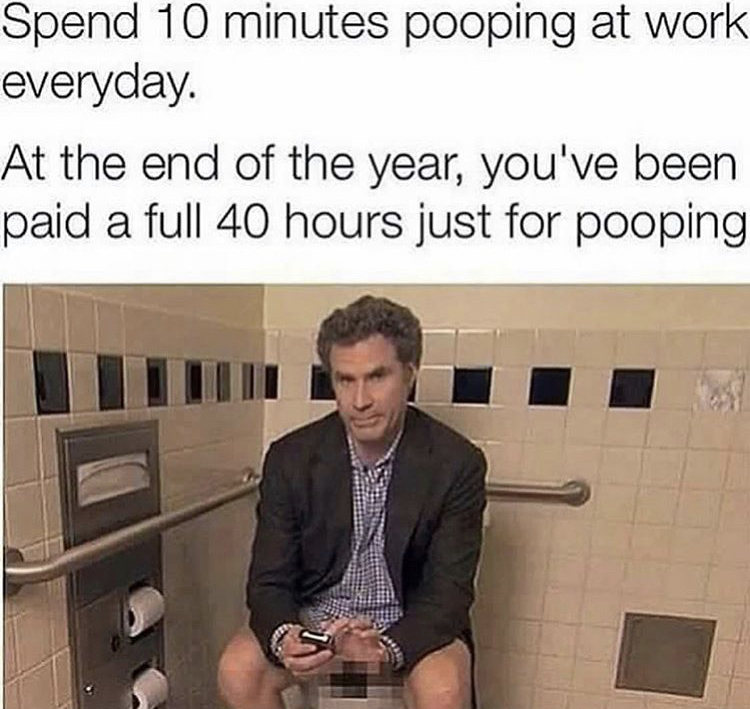 pooping at work meme - Spend 10 minutes pooping at work everyday At the end of the year, you've been paid a full 40 hours just for pooping